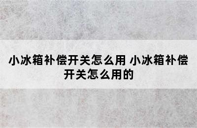 小冰箱补偿开关怎么用 小冰箱补偿开关怎么用的